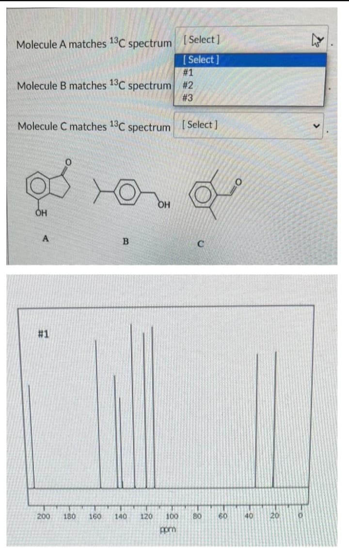 Molecule A matches 1C spectrum
[ Select ]
[ Select]
#1
Molecule B matches 13C spectrum #2
# 3
Molecule C matches 13C spectrum [Select ]
OH
# 1
200
180
160
140
120
100
80
60
40
20
