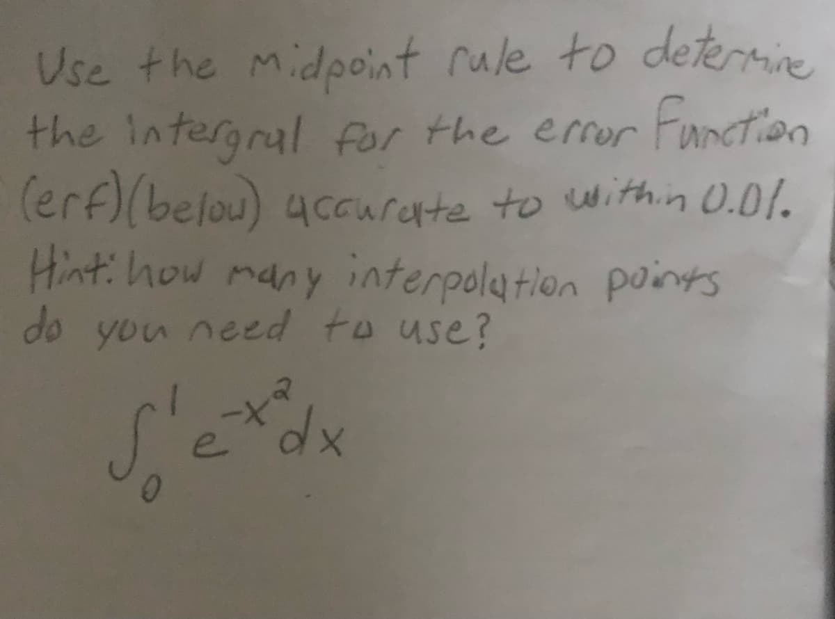 Use the midpoint rule to determine
the intergral for the eror Function
(erf)(belou) 4ccurente to within 0.01.
Hint: how many interpolation points
do you need to use?
dx
