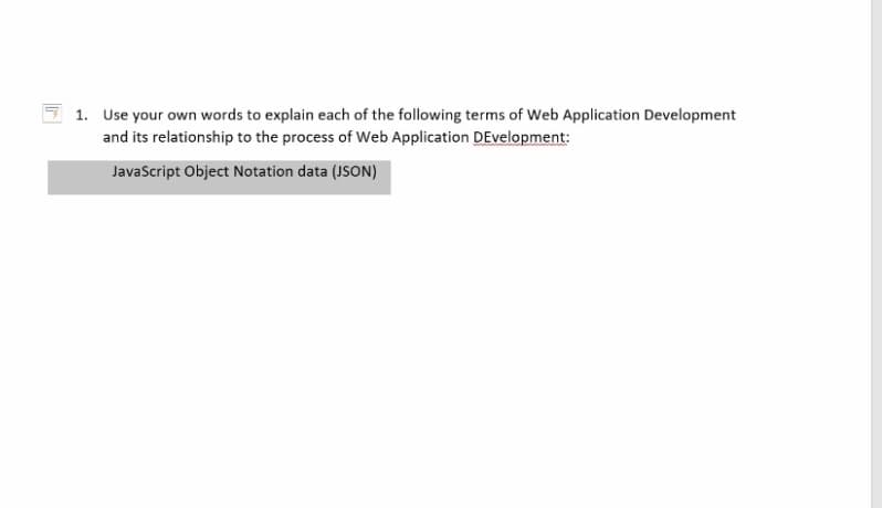7 1. Use your own words to explain each of the following terms of Web Application Development
and its relationship to the process of Web Application DEvelopment:
JavaScript Object Notation data (JSON)
