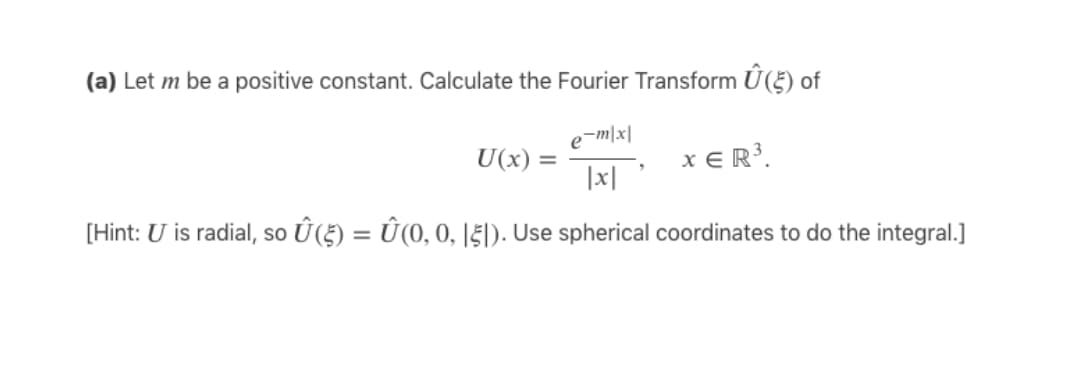 (a) Let m be a positive constant. Calculate the Fourier Transform U(5) of
e-m지
U(x) =
|x|
x E R³.
[Hint: U is radial, so Û (5) = Û(0, 0, I5|). Use spherical coordinates to do the integral.]
