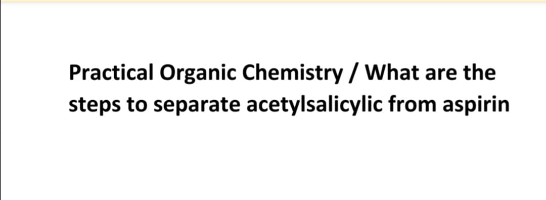 Practical Organic Chemistry / What are the
steps to separate acetylsalicylic from aspirin
