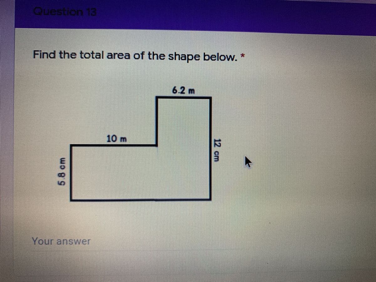 Question 13
Find the total area of the shape below. *
6.2 m
10 m
Your answer
12cm
