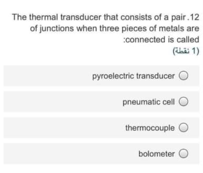 The thermal transducer that consists of a pair. 12
of junctions when three pieces of metals are
:connected is called
)1 نقطة(
pyroelectric transducer
pneumatic cell O
thermocouple O
bolometer O
