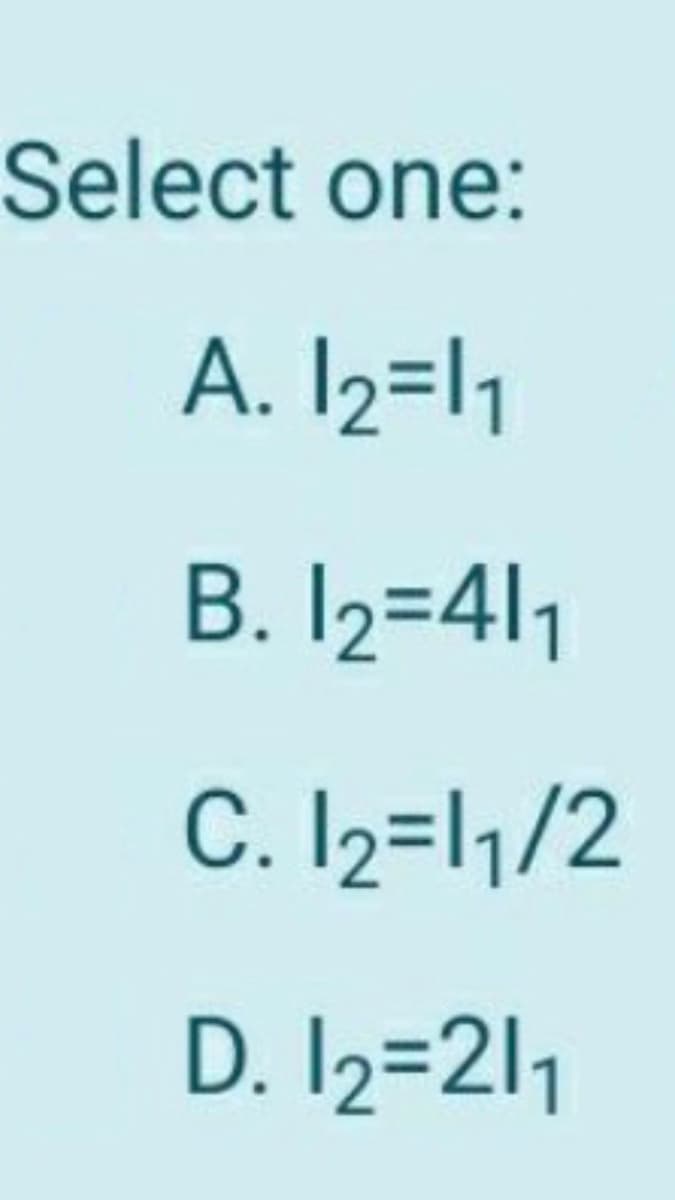 Select one:
A. I2=l1
B. I2=411
C. I2=l1/2
D. I2=211
