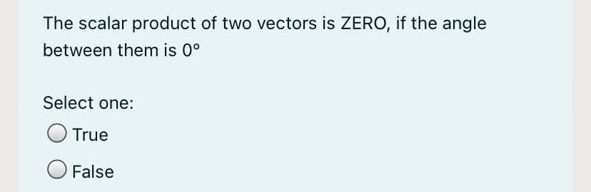 The scalar product of two vectors is ZERO, if the angle
between them is 0°
Select one:
True
False
