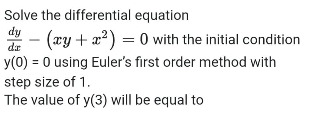 Solve the differential equation
dy
– (xy+ x²) = 0 with the initial condition
-
dx
y(0) = 0 using Euler's first order method with
step size of 1.
The value of y(3) will be equal to
