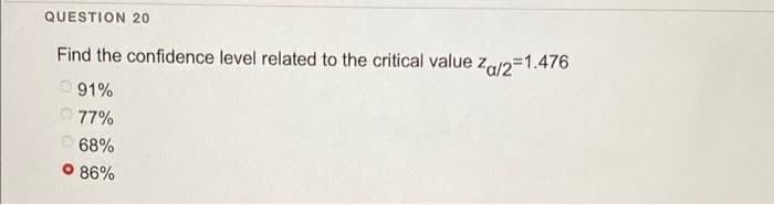 QUESTION 20
Find the confidence level related to the critical value za2=1.476
O 91%
O 77%
68%
O 86%
