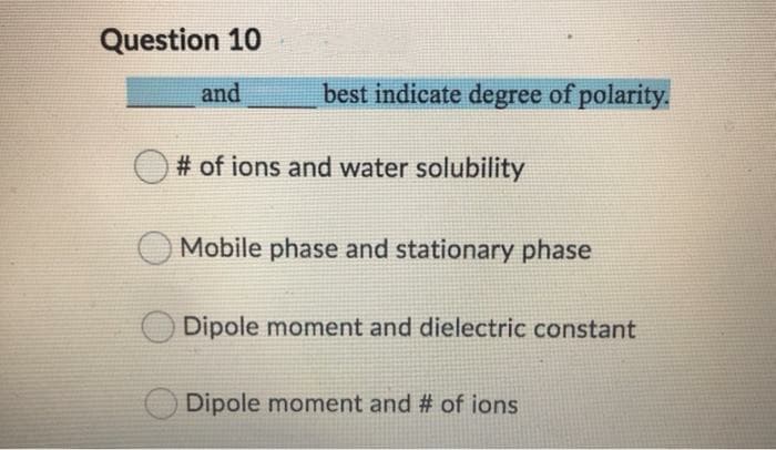 Question 10
and
best indicate degree of polarity.
O # of ions and water solubility
Mobile phase and stationary phase
Dipole moment and dielectric constant
Dipole moment and # of ions
