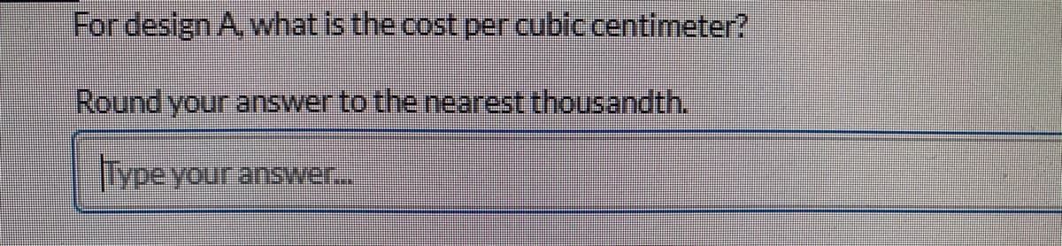 For design A what is the cost per cubic centimeter?
Round your answer to the nearest thousandth.
ITypeyour answer..
