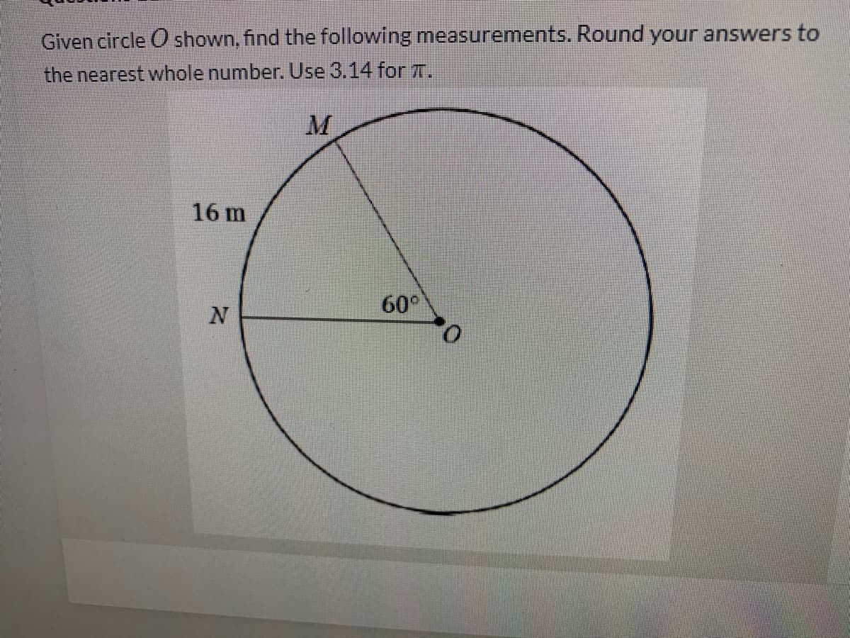 Given circle O shown, find the following measurements. Round your answers to
the nearest whole number. Use 3.14 for T.
M
16 m
60°

