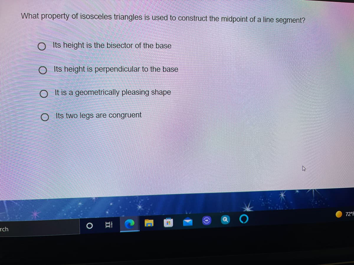 What property of isosceles triangles is used to construct the midpoint of a line segment?
O Its height is the bisector of the base
O Its height is perpendicular to the base
O It is a geometrically pleasing shape
O Its two legs are congruent
72°F
rch
