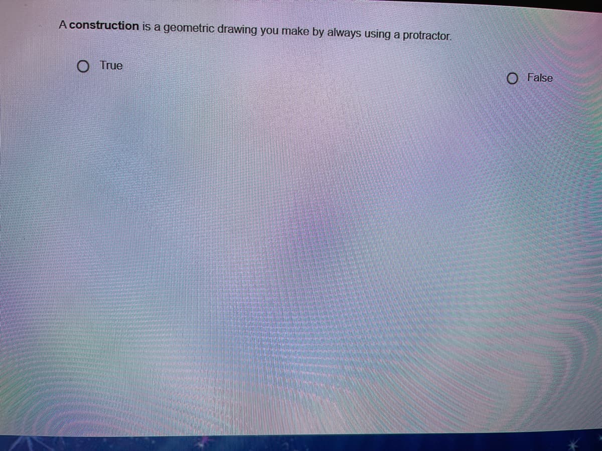 A construction is a
geometric drawing you make by always using a protractor.
O True
O False
