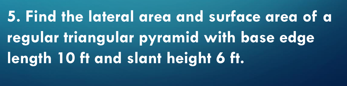 5. Find the lateral area and surface area of a
regular triangular pyramid with base edge
length 10 ft and slant height 6 ft.
