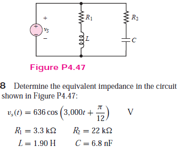 R1
R2
Figure P4.47
8 Determine the equivalent impedance in the circuit
shown in Figure P4.47:
v,(t) = 636 cos (3,000t +5)
12.
R = 3.3 k2
R = 22 k2
L= 1.90 H
C = 6.8 nF
ww
