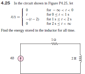 4.25 In the circuit shown in Figure P4.25, let
for - 00 <t< 0
for 0 <t<1s
for 1sst< 2s
i(f):
-(t- 2)
for 2 s <t< 00
Find the energy stored in the inductor for all time.
10
ww
2H
