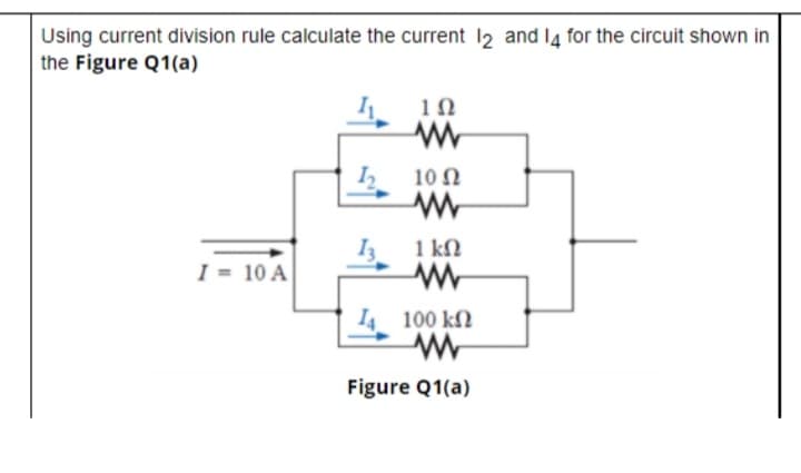 Using current division rule calculate the current 12 and l4 for the circuit shown in
the Figure Q1(a)
10
10 N
I3
1 kN
I = 10 A
I4 100 kN
Figure Q1(a)
