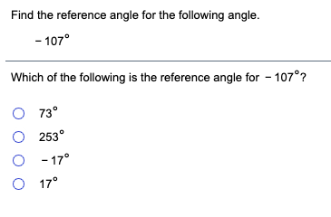 Find the reference angle for the following angle.
- 107°
Which of the following is the reference angle for - 107°?
O 73°
O 253°
O - 17°
O 17°
