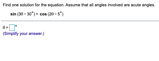 Find one solution for the equation. Assume that all angles involved are acute angles.
sin (30 - 30°) = cos (20 – 5°)
0 = D°
(Simplify your answer.)
1o
