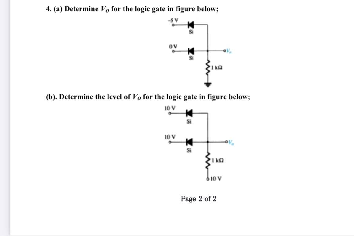 4. (a) Determine Vo for the logic gate in figure below;
-5 V
Ov
Si
1 kQ
(b). Determine the level of Vo for the logic gate in figure below;
10 V
Si
10 V
Si
1 kQ
10 V
Page 2 of 2
