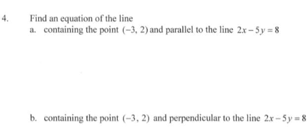 Find an equation of the line
a. containing the point (-3, 2) and parallel to the line 2x-5y 8
4.
b. containing the point (-3, 2) and perpendicular to the line 2x-5y 8
