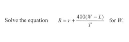 400(W-L)
Solve the equation
R =r+
for W.
T
