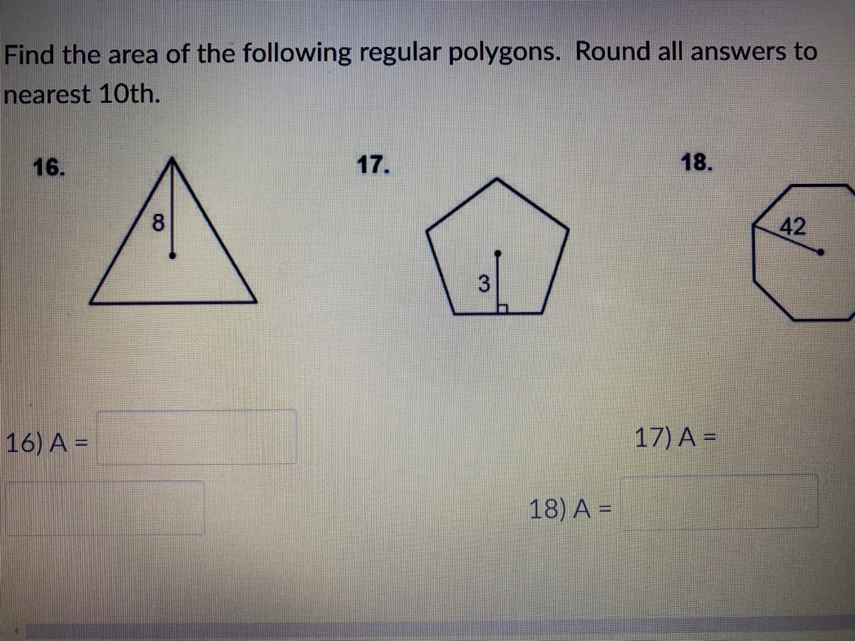 Find the area of the following regular polygons. Round all answers to
nearest 10th.
16.
17.
18.
8
42
16) A =
17) A =
18) A =
