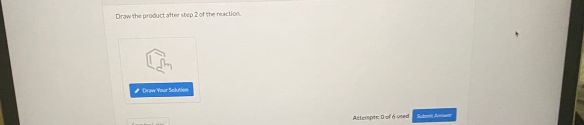 Draw the product after step 2 of the reaction.
Draw Your Solution
Attempts: 0 of 6 used Submit Answer
forL ater
