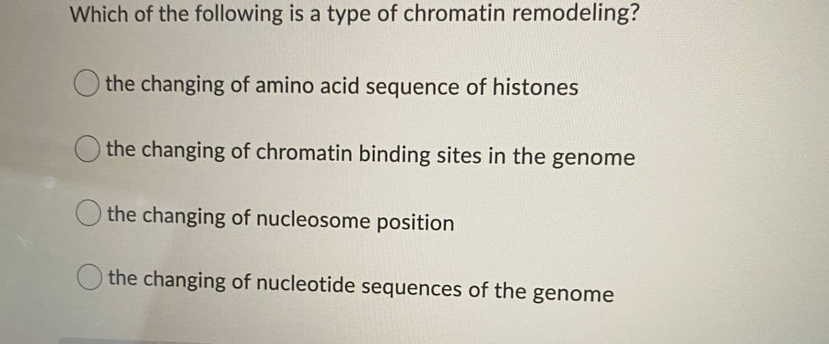 Which of the following is a type of chromatin remodeling?
O the changing of amino acid sequence of histones
the changing of chromatin binding sites in the genome
O the changing of nucleosome position
the changing of nucleotide sequences of the genome
