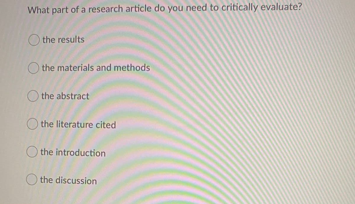 What part of a research article do you need to critically evaluate?
O the results
O the materials and methods
O the abstract
O the literature cited
O the introduction
O the discussion
