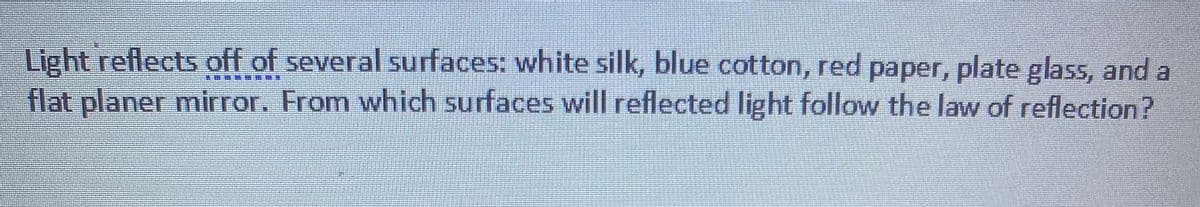 Light reflects off of several surfaces: white silk, blue cotton, red paper, plate glass, and a
flat planer mirror. From which surfaces will reflected light follow the law of reflection?
