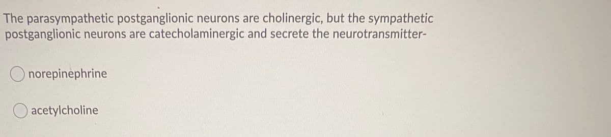 The parasympathetic postganglionic neurons are cholinergic, but the sympathetic
postganglionic neurons are catecholaminergic and secrete the neurotransmitter-
O norepinephrine
O acetylcholine
