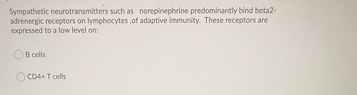 Sympathetic neurotransmitters such as norepinephrine predominantly bind beta2-
adrenergic receptors on lymphocytes ,of adaptive immunity. These receptors are
expressed to a low level on:
В cells
CD4+ T cells
