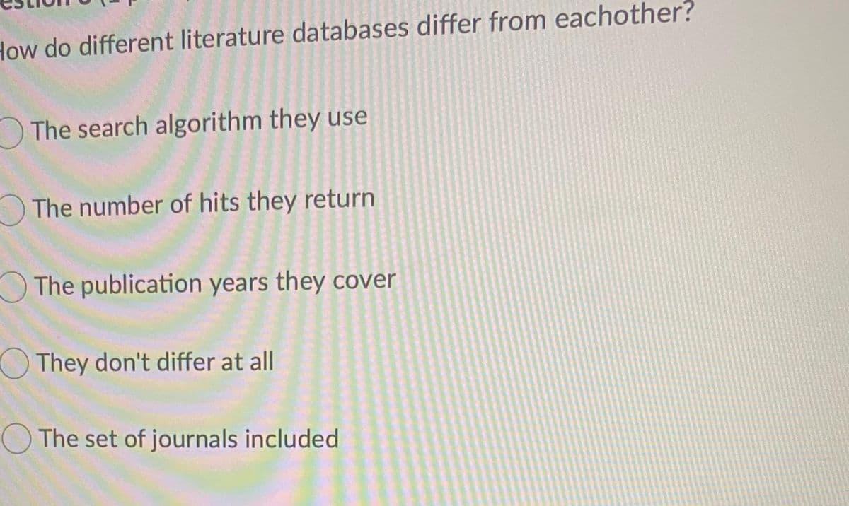 How do different literature databases differ from eachother?
The search algorithm they use
O The number of hits they return
The publication years they cover
They don't differ at all
OThe set of journals included
