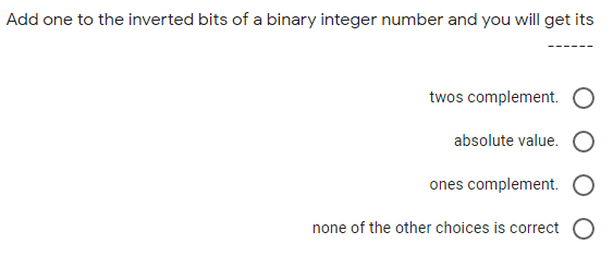 Add one to the inverted bits of a binary integer number and you will get its
twos complement.
absolute value.
ones complement.
none of the other choices is correct
