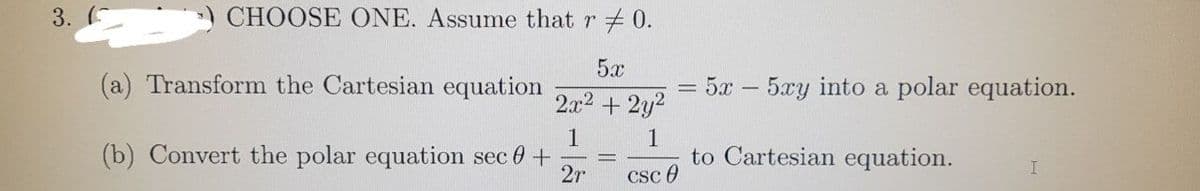 3.
CHOOSE ONE. Assume that r + 0.
5x
(a) Transform the Cartesian equation
5x - 5xy into a polar equation.
2x2 + 2y2
1
(b) Convert the polar equation sec 0 +
2r
1
to Cartesian equation.
Csc 0
