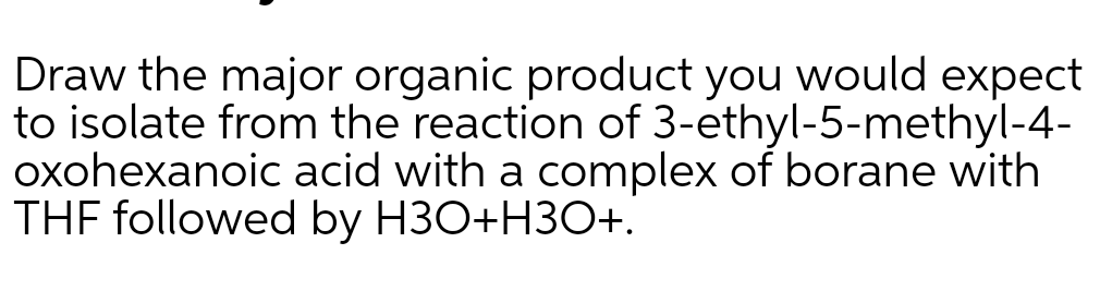 Draw the major organic product you would expect
to isolate from the reaction of 3-ethyl-5-methyl-4-
oxohexanoic acid with a complex of borane with
THE followed by H3O+H3O+.
