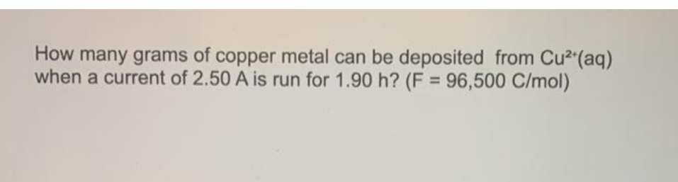 How many grams of copper metal can be deposited from Cu2 (aq)
when a current of 2.50 A is run for 1.90 h? (F = 96,500 C/mol)
