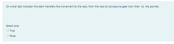 On a dial test indicator the stem transfers the movement to the rack, from the rack to compound gear train then to the pointer.
Select one:
O True
O False
