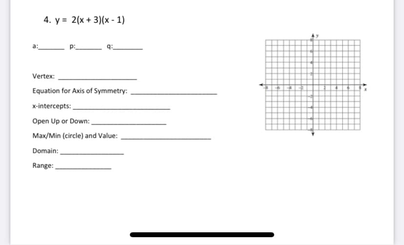 4. y = 2(x + 3)(x - 1)
p:
Vertex:
Equation for Axis of Symmetry:
x-intercepts:
Open Up or Down:
Max/Min (circle) and Value:
Domain:
Range:
