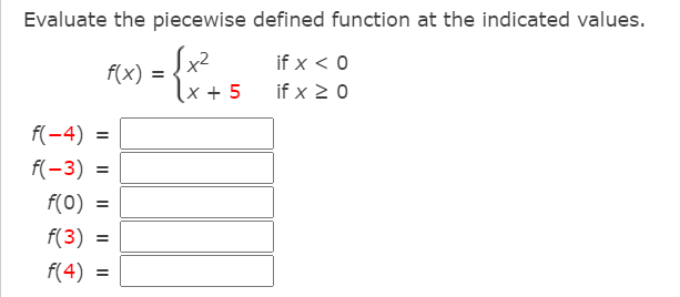 Evaluate the piecewise defined function at the indicated values.
if x < 0
f(x) =
\x + 5
if x 2 0
f(-4) =
f(-3) =
f(0) =
f(3) =
f(4) =
I| || ||
