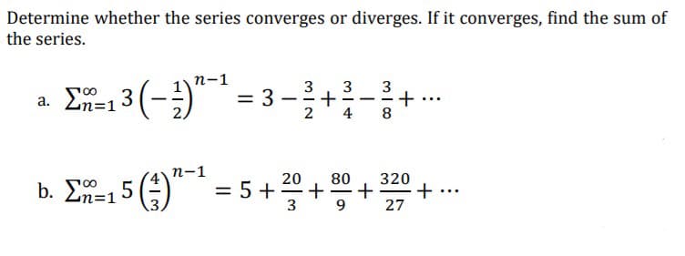 Determine whether the series converges or diverges. If it converges, find the sum of
the series.
n-1
E-1 3 (-)
3
= 3
3
a. Σ:
--
-
4
n-1
20
b. Σ-15()
5 + + 0 + 320
+
27
...
n=1
9
+
+
