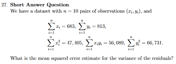 We have a dataset with n = 10 pairs of observations (ri, Y;), and
Σ
683, ) = 813,
> ) TiYi = 56, 089, >v = 66, 731.
= 47, 405,
What is the mecan squared crror estimate for the variance of the residuals?

