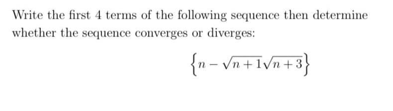 Write the first 4 terms of the following sequence then determine
whether the sequence converges or diverges:
{n - Vn +1Vn+3}
