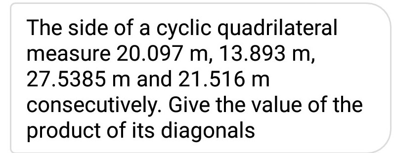 The side of a cyclic quadrilateral
measure 20.097 m, 13.893 m,
27.5385 m and 21.516 m
consecutively. Give the value of the
product of its diagonals
