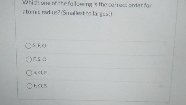 Which one of the following is the correct order for
atomic radius? (Smallest to largest)
OS, F,O
OF,S, O
OS, O, F
OF.O,S
