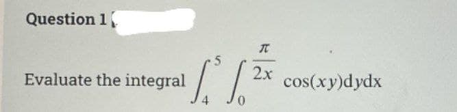 Question 1
2x
Evaluate the integral
cos(xy)dydx
4

