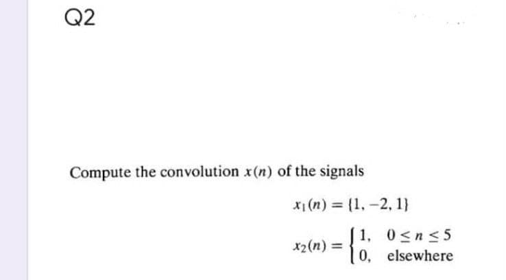 Q2
Compute the convolution x(n) of the signals
x₁ (n) = {1, -2, 1}
x2
x₂ (n) =
- 11:
{
1, 0≤n≤5
0, elsewhere