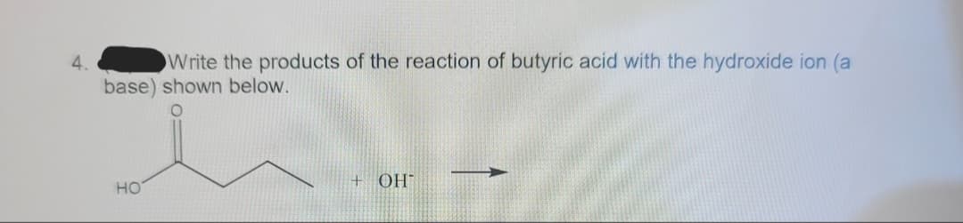 4.
Write the products of the reaction of butyric acid with the hydroxide ion (a
base) shown below.
HO
+ OH