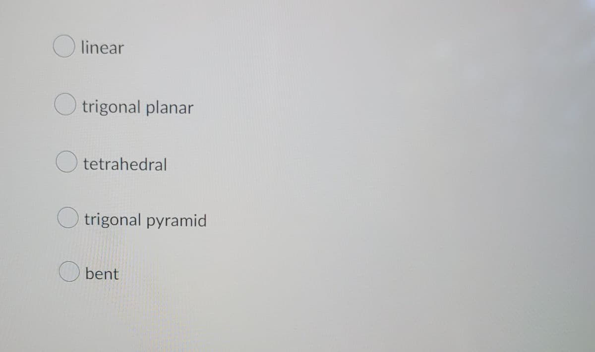 linear
trigonal planar
Otetrahedral
trigonal pyramid
bent