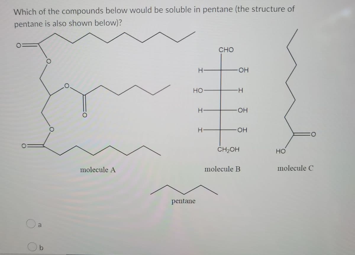 Which of the compounds below would be soluble in pentane (the structure of
pentane is also shown below)?
a
b
O
molecule A
H
HO
pentane
H
H-
CHO
OH
I
-H
OH
OH
CH₂OH
molecule B
HO
molecule C